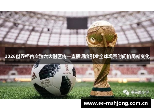 2026世界杯首次跨六大时区统一直播调度引发全球观赛时间格局新变化 2026世界杯首次跨六大时区统一直播调度引发全球观赛时间格局新变化