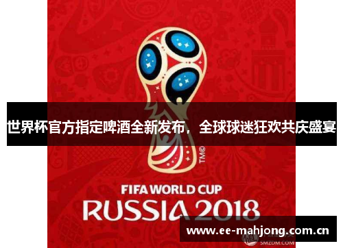 世界杯官方指定啤酒全新发布,全球球迷狂欢共庆盛宴 世界杯官方指定啤酒全新发布,全球球迷狂欢共庆盛宴