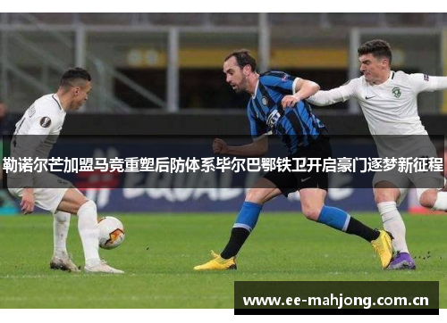 勒诺尔芒加盟马竞重塑后防体系毕尔巴鄂铁卫开启豪门逐梦新征程 勒诺尔芒加盟马竞重塑后防体系毕尔巴鄂铁卫开启豪门逐梦新征程