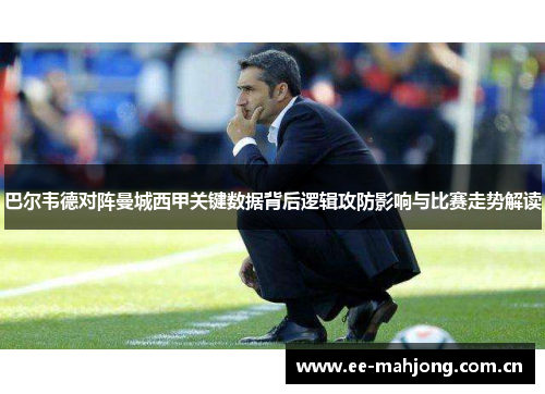 巴尔韦德对阵曼城西甲关键数据背后逻辑攻防影响与比赛走势解读 巴尔韦德对阵曼城西甲关键数据背后逻辑攻防影响与比赛走势解读