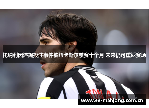 托纳利因违规投注事件被纽卡斯尔禁赛十个月 未来仍可重返赛场 托纳利因违规投注事件被纽卡斯尔禁赛十个月 未来仍可重返赛场