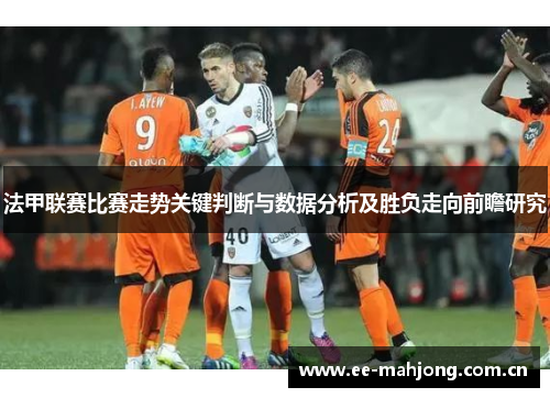 法甲联赛比赛走势关键判断与数据分析及胜负走向前瞻研究 法甲联赛比赛走势关键判断与数据分析及胜负走向前瞻研究