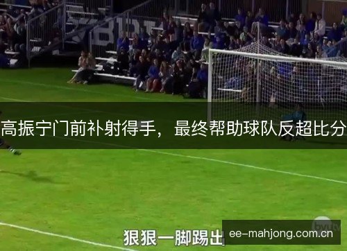 高振宁门前补射得手,最终帮助球队反超比分 高振宁门前补射得手,最终帮助球队反超比分