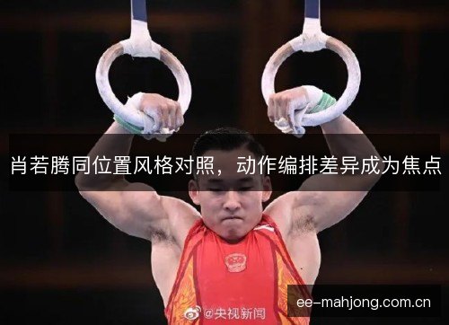 肖若腾同位置风格对照，动作编排差异成为焦点