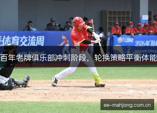 百年老牌俱乐部冲刺阶段，轮换策略平衡体能