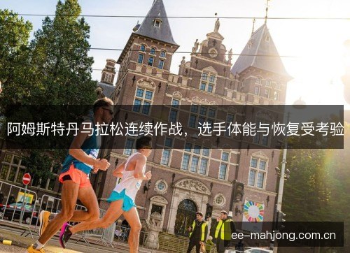 阿姆斯特丹马拉松连续作战，选手体能与恢复受考验
